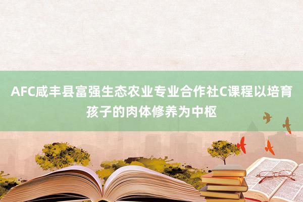 AFC咸丰县富强生态农业专业合作社C课程以培育孩子的肉体修养为中枢