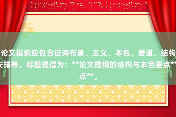 论文提纲应包含征询布景、主义、本色、要道、结构安排等。标题提倡为：**论文提纲的结构与本色要点**。
